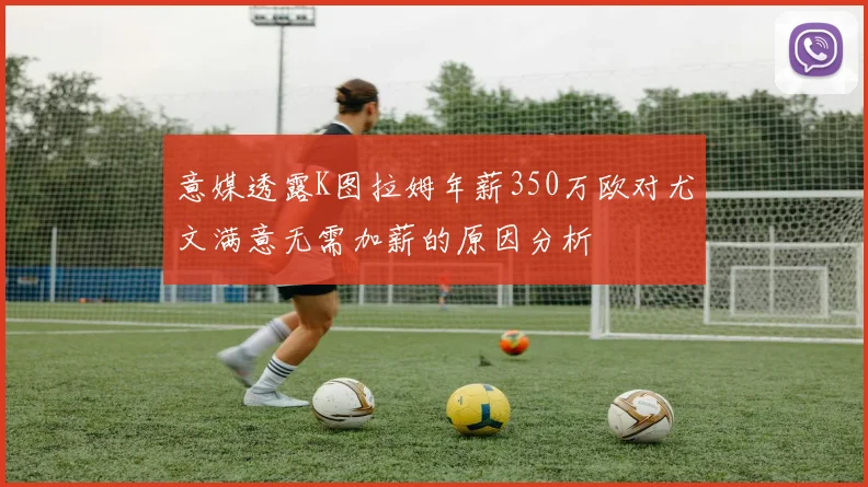 意媒透露K图拉姆年薪350万欧对尤文满意无需加薪的原因分析