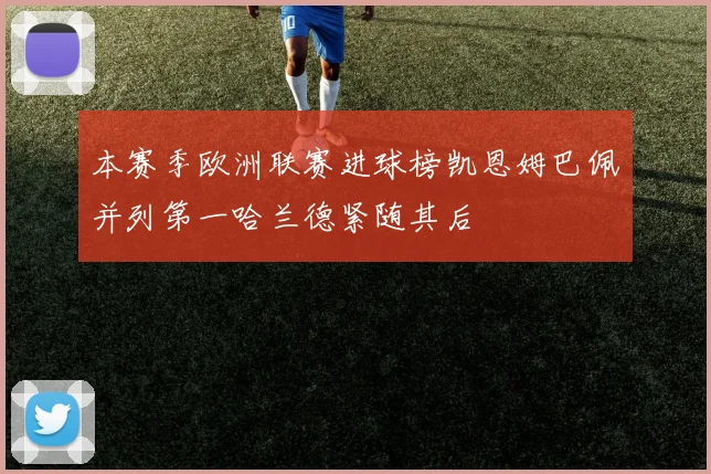 本赛季欧洲联赛进球榜凯恩姆巴佩并列第一哈兰德紧随其后