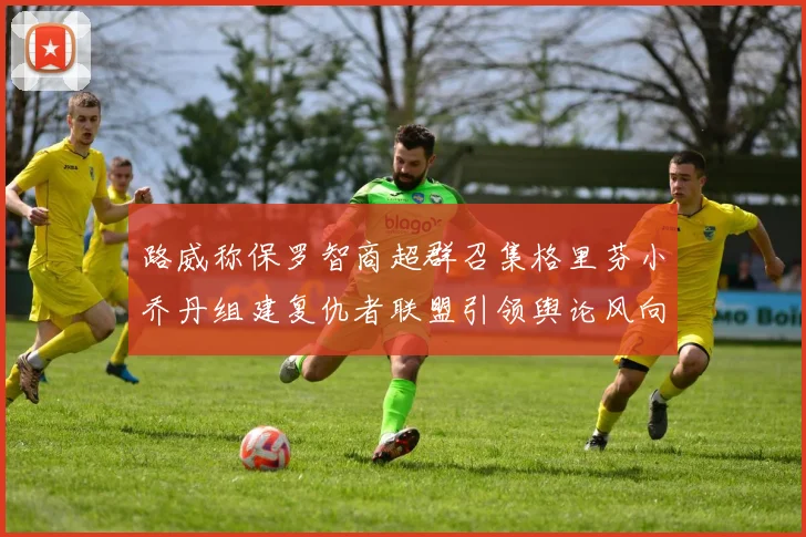 路威称保罗智商超群召集格里芬小乔丹组建复仇者联盟引领舆论风向