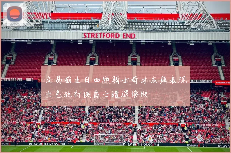 交易截止日回顾骑士奇才灰熊表现出色独行侠爵士遭遇惨败