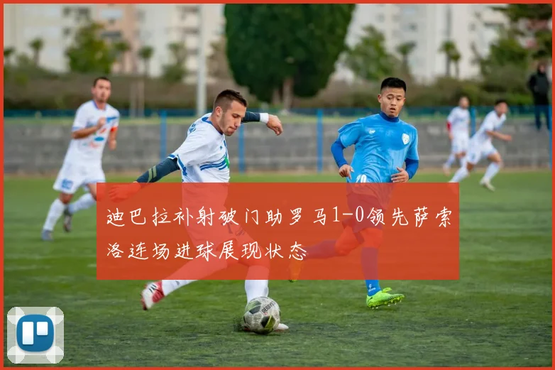 迪巴拉补射破门助罗马1-0领先萨索洛连场进球展现状态