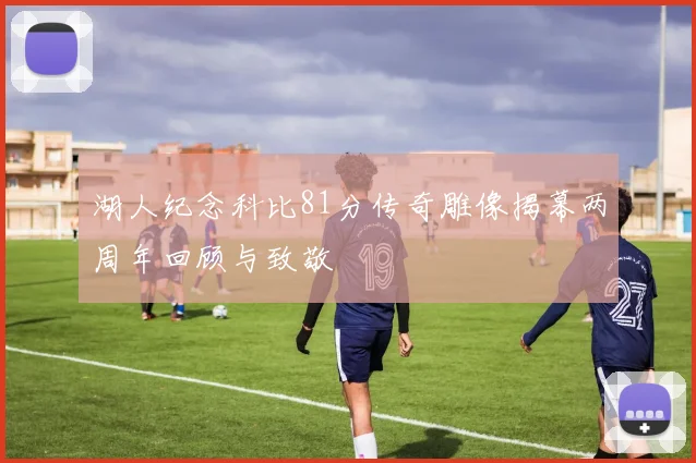 湖人纪念科比81分传奇雕像揭幕两周年回顾与致敬