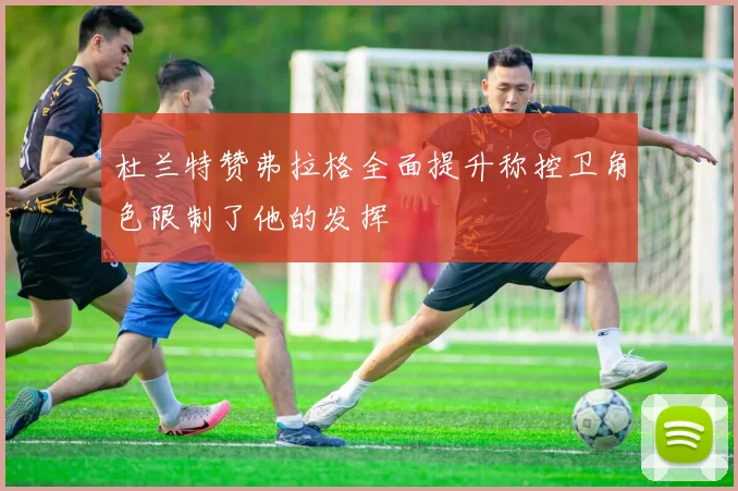杜兰特赞弗拉格全面提升称控卫角色限制了他的发挥