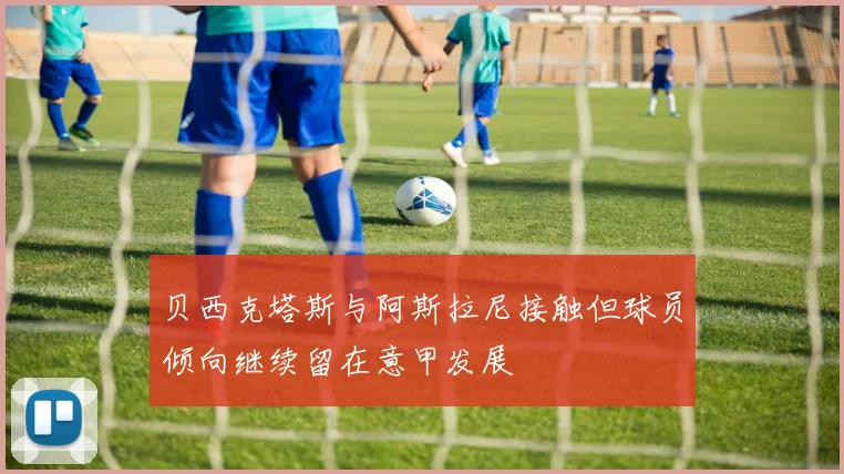 贝西克塔斯与阿斯拉尼接触但球员倾向继续留在意甲发展