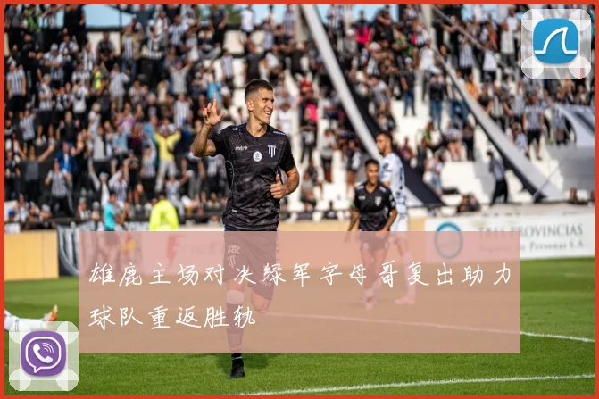 雄鹿主场对决绿军字母哥复出助力球队重返胜轨