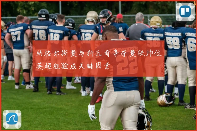 纳格尔斯曼与科瓦奇争夺曼联帅位英超经验成关键因素