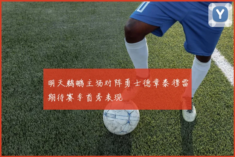 明天鹈鹕主场对阵勇士德章泰穆雷期待赛季首秀表现