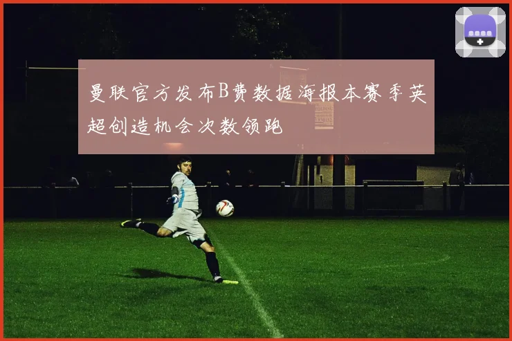 曼联官方发布B费数据海报本赛季英超创造机会次数领跑