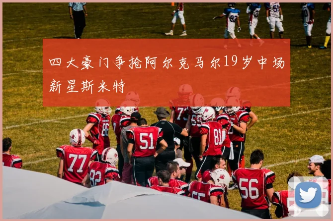 四大豪门争抢阿尔克马尔19岁中场新星斯米特