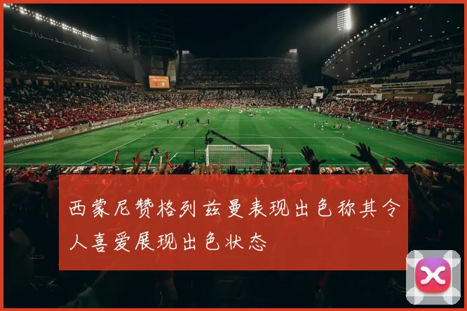 西蒙尼赞格列兹曼表现出色称其令人喜爱展现出色状态