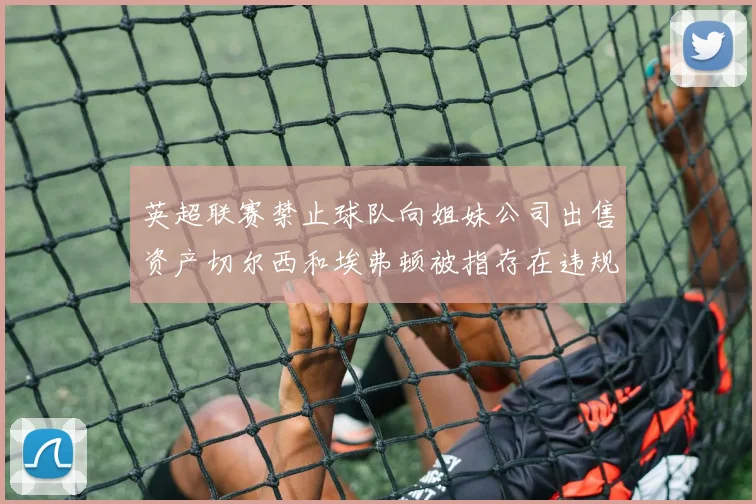 英超联赛禁止球队向姐妹公司出售资产切尔西和埃弗顿被指存在违规行为