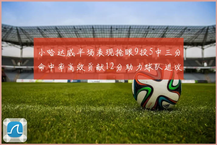 小哈达威半场表现抢眼9投5中三分命中率高效贡献12分助力球队进攻