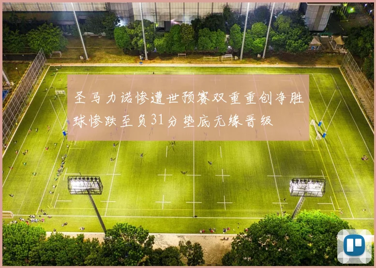 圣马力诺惨遭世预赛双重重创净胜球惨跌至负31分垫底无缘晋级