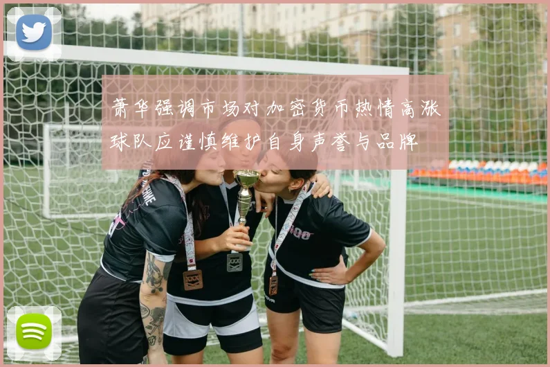 萧华强调市场对加密货币热情高涨球队应谨慎维护自身声誉与品牌