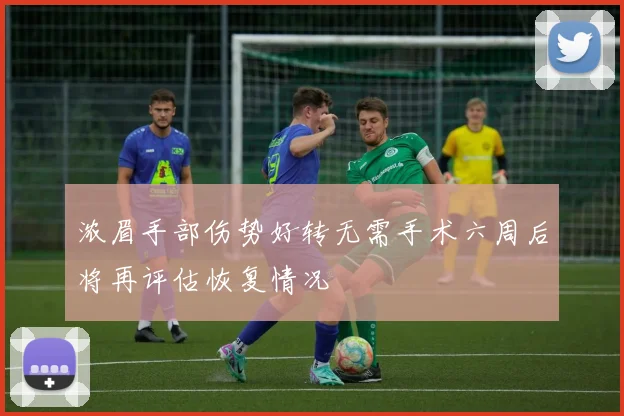 浓眉手部伤势好转无需手术六周后将再评估恢复情况