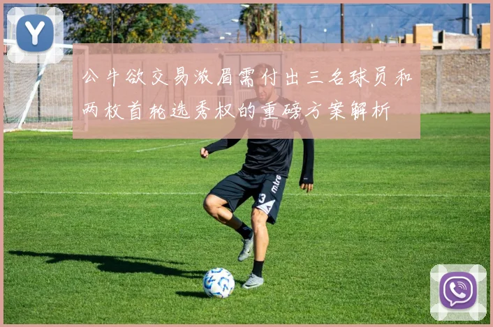 公牛欲交易浓眉需付出三名球员和两枚首轮选秀权的重磅方案解析
