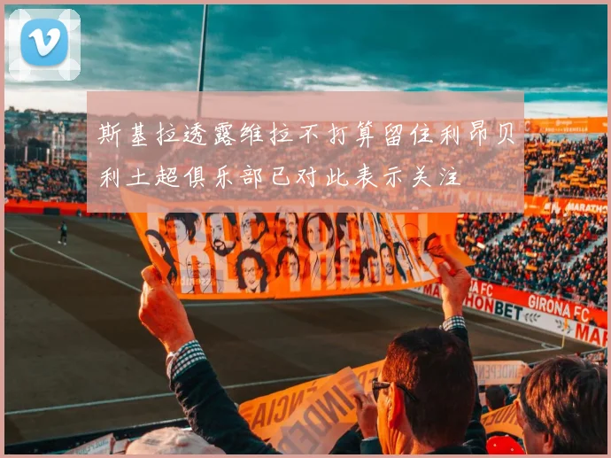 斯基拉透露维拉不打算留住利昂贝利土超俱乐部已对此表示关注