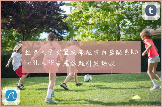 杜克大学女篮发布经典白蓝配色Kobe3LowPE专属球鞋引发热议