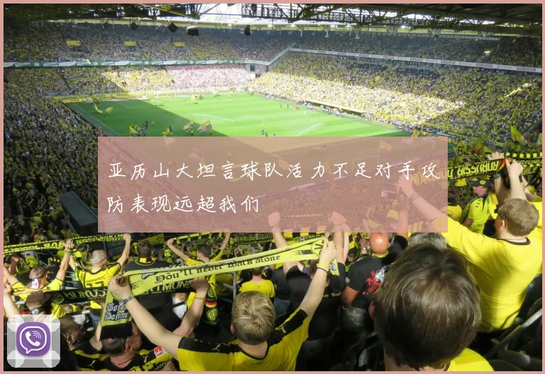 亚历山大坦言球队活力不足对手攻防表现远超我们
