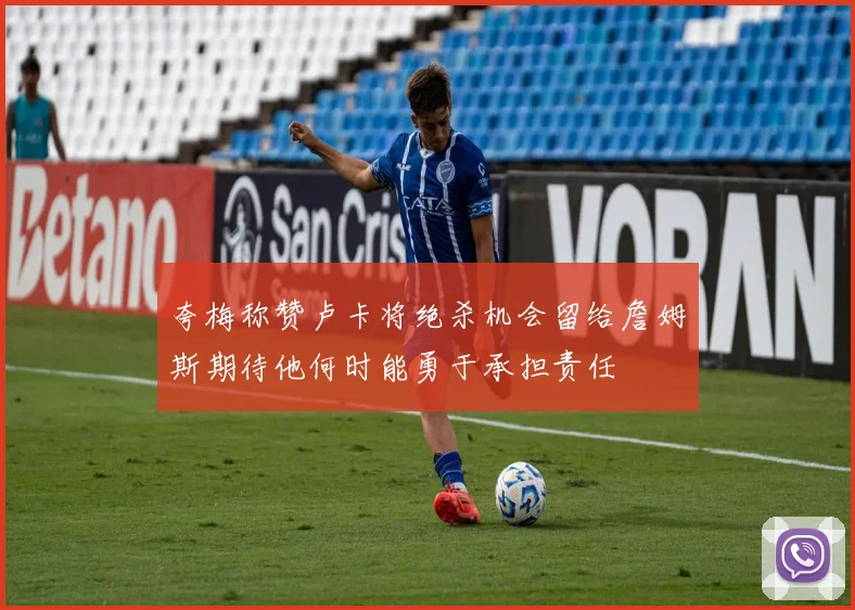 夸梅称赞卢卡将绝杀机会留给詹姆斯期待他何时能勇于承担责任