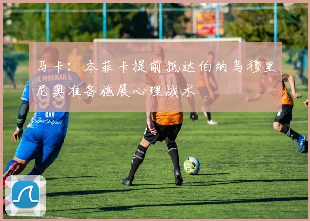 马卡：本菲卡提前抵达伯纳乌穆里尼奥准备施展心理战术