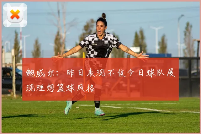 鲍威尔：昨日表现不佳今日球队展现理想篮球风格