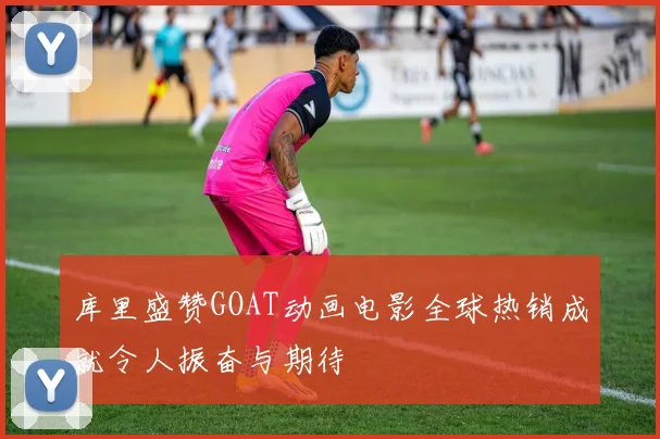 库里盛赞GOAT动画电影全球热销成就令人振奋与期待
