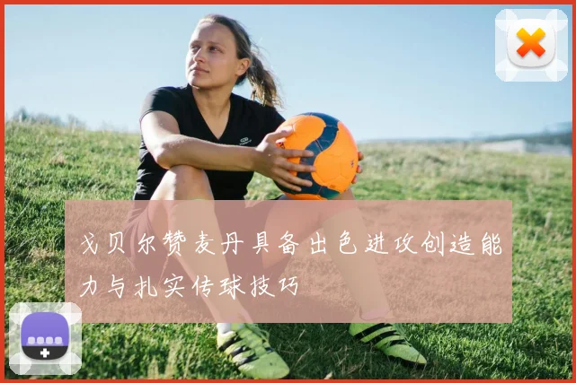 戈贝尔赞麦丹具备出色进攻创造能力与扎实传球技巧