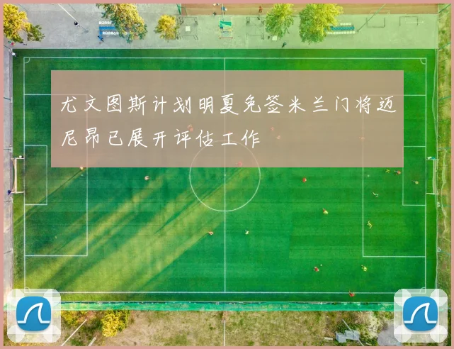 尤文图斯计划明夏免签米兰门将迈尼昂已展开评估工作