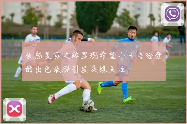 快船复苏之路显现希望小卡与哈登的出色表现引发美媒关注