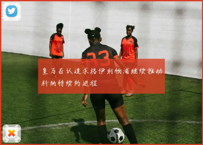 皇马否认追求格伊利物浦继续推动科纳特续约进程