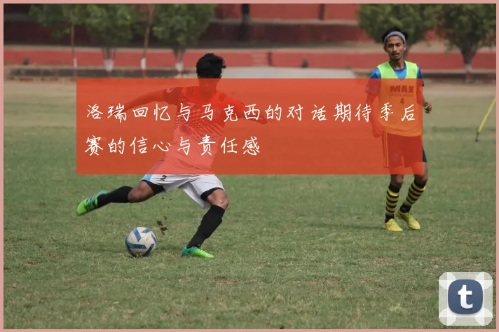 洛瑞回忆与马克西的对话期待季后赛的信心与责任感