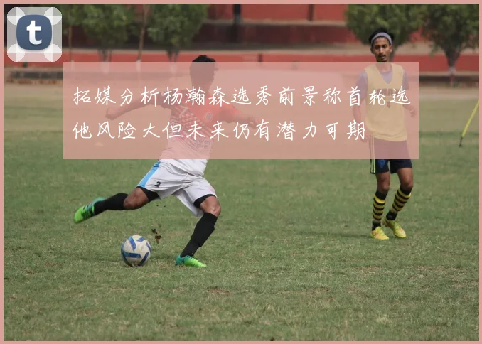 拓媒分析杨瀚森选秀前景称首轮选他风险大但未来仍有潜力可期
