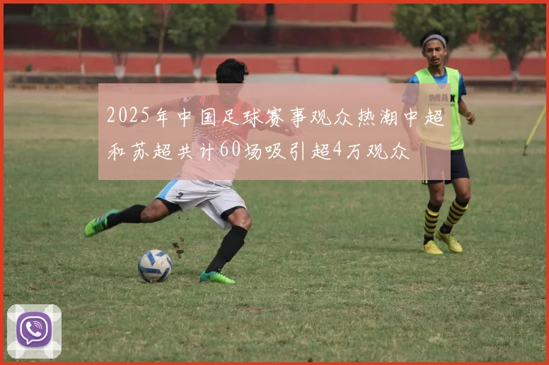2025年中国足球赛事观众热潮中超和苏超共计60场吸引超4万观众
