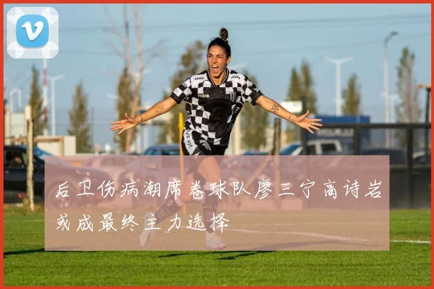 后卫伤病潮席卷球队廖三宁高诗岩或成最终主力选择