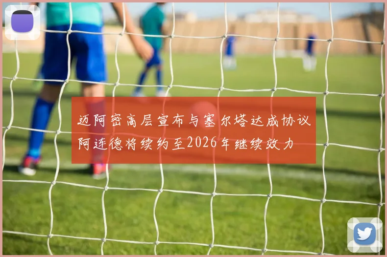 迈阿密高层宣布与塞尔塔达成协议阿连德将续约至2026年继续效力