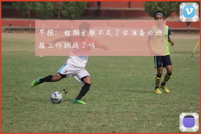 早报：假期余额不足了你准备好迎接工作挑战了吗