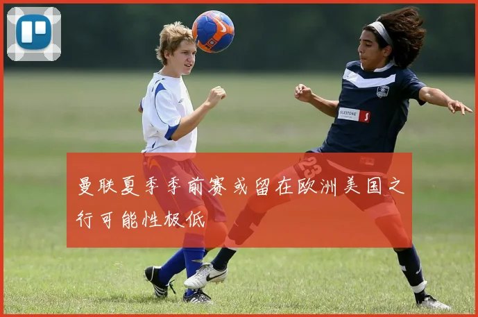 曼联夏季季前赛或留在欧洲美国之行可能性极低