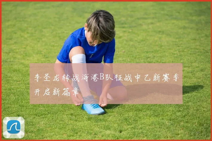 李圣龙转战海港B队征战中乙新赛季开启新篇章
