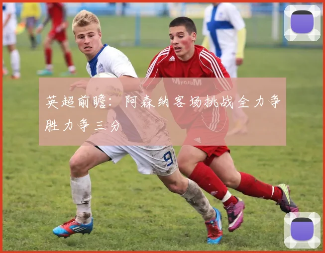 英超前瞻：阿森纳客场挑战全力争胜力争三分