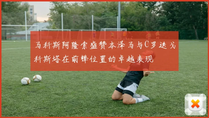 马科斯阿隆索盛赞本泽马与C罗迭戈科斯塔在前锋位置的卓越表现