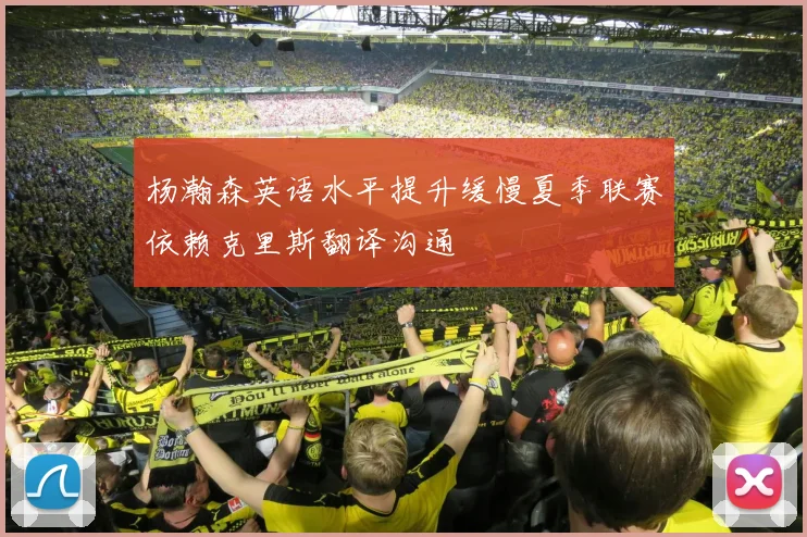 杨瀚森英语水平提升缓慢夏季联赛依赖克里斯翻译沟通