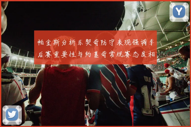 帕金斯分析东契奇防守表现强调季后赛重要性与约基奇常规赛态度相似