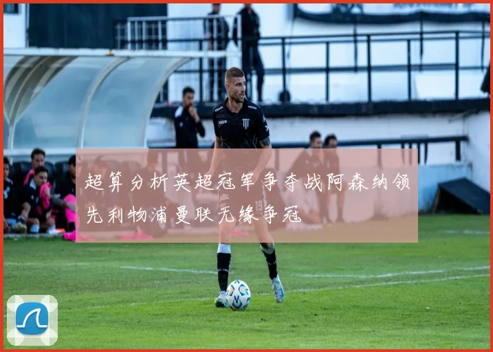 超算分析英超冠军争夺战阿森纳领先利物浦曼联无缘争冠
