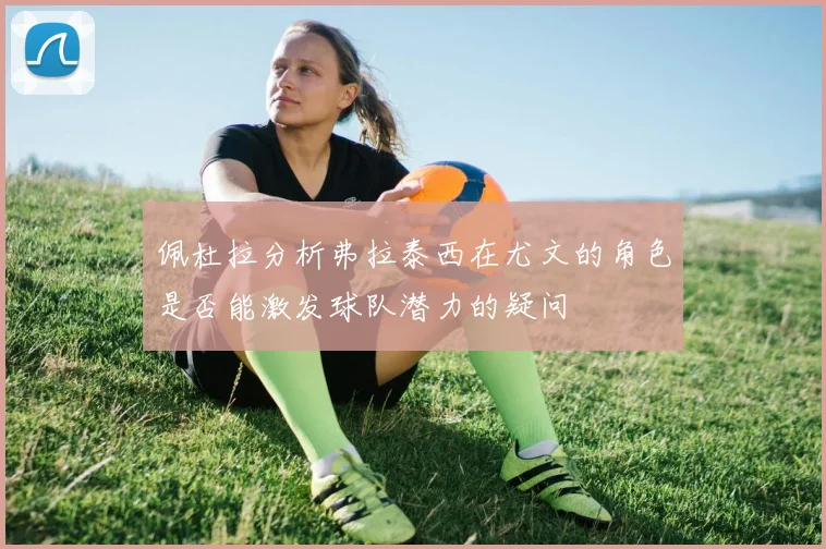 佩杜拉分析弗拉泰西在尤文的角色是否能激发球队潜力的疑问