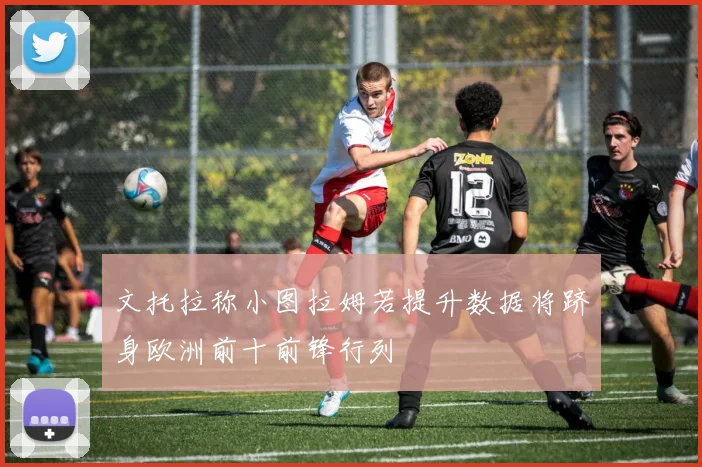 文托拉称小图拉姆若提升数据将跻身欧洲前十前锋行列