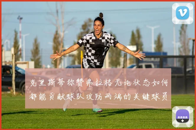 克里斯蒂称赞弗拉格无论状态如何都能贡献球队攻防两端的关键球员