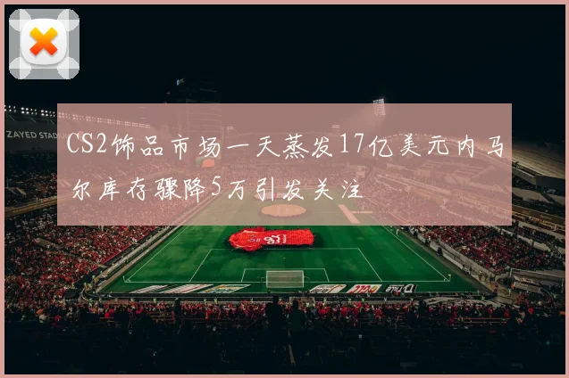 CS2饰品市场一天蒸发17亿美元内马尔库存骤降5万引发关注