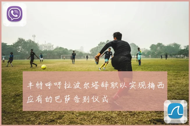 丰特呼吁拉波尔塔辞职以实现梅西应有的巴萨告别仪式