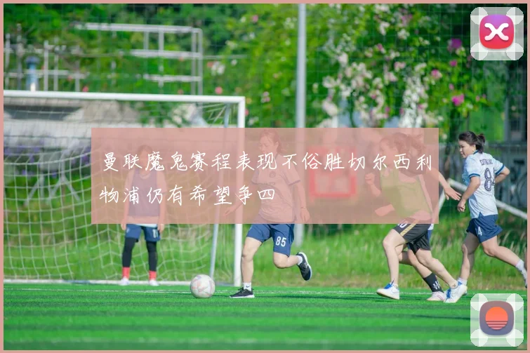 曼联魔鬼赛程表现不俗胜切尔西利物浦仍有希望争四